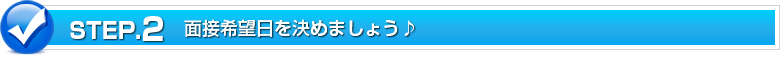 STEP.2 面接希望日を決めましょう♪