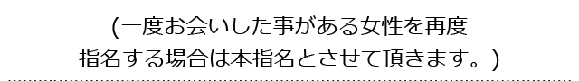 一度お会いした事がある女性を再度指名する場合は本指名とさせて頂きます。